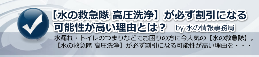 【水の救急隊 高圧洗浄】が必ず割引になる可能性が高い理由とは？ by 水の情報事務局